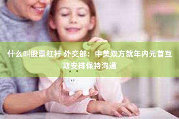 什么叫股票杠杆 外交部：中美双方就年内元首互动安排保持沟通