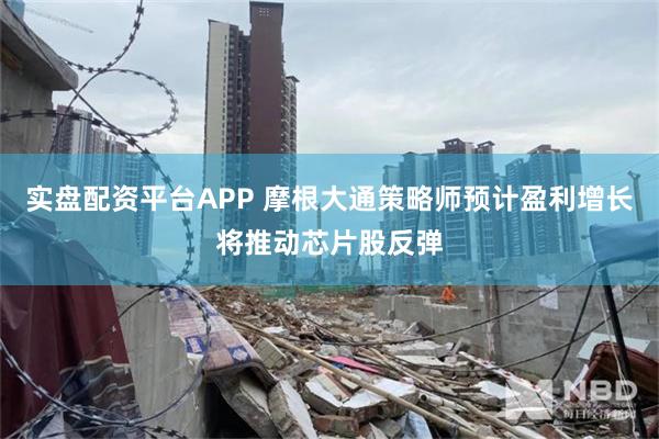 实盘配资平台APP 摩根大通策略师预计盈利增长将推动芯片股反弹