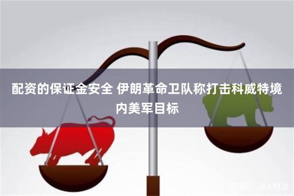 配资的保证金安全 伊朗革命卫队称打击科威特境内美军目标