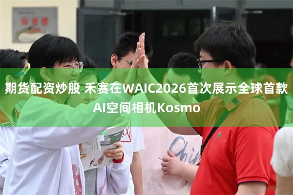期货配资炒股 禾赛在WAIC2026首次展示全球首款AI空间相机Kosmo