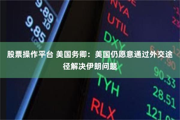 股票操作平台 美国务卿：美国仍愿意通过外交途径解决伊朗问题