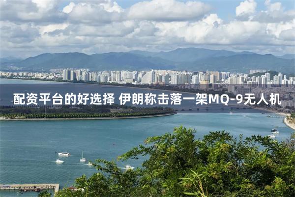 配资平台的好选择 伊朗称击落一架MQ-9无人机