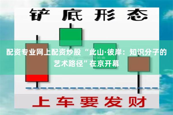 配资专业网上配资炒股 “此山·彼岸:知识分子的艺术路径”在京开幕