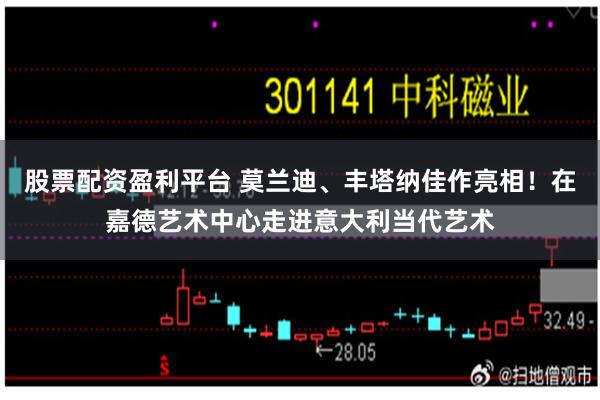 股票配资盈利平台 莫兰迪、丰塔纳佳作亮相！在嘉德艺术中心走进意大利当代艺术