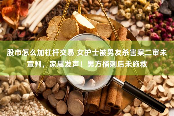 股市怎么加杠杆交易 女护士被男友杀害案二审未宣判，家属发声！男方捅刺后未施救