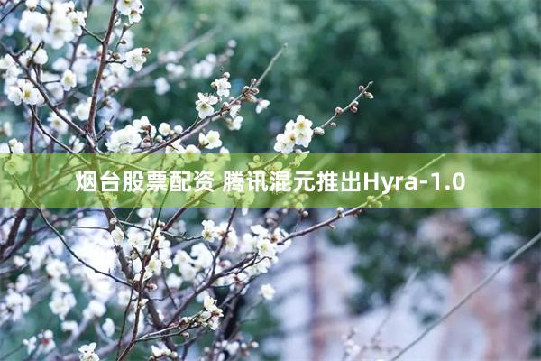 烟台股票配资 腾讯混元推出Hyra-1.0