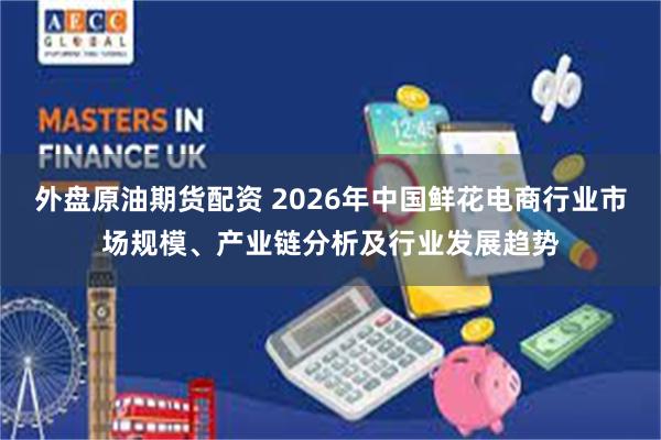 外盘原油期货配资 2026年中国鲜花电商行业市场规模、产业链分析及行业发展趋势