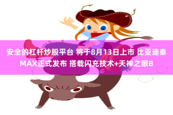 安全的杠杆炒股平台 将于8月13日上市 比亚迪秦MAX正式发布 搭载闪充技术+天神之眼B