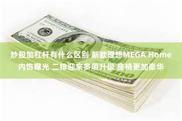 炒股加杠杆有什么区别 新款理想MEGA Home内饰曝光 二排迎来多项升级 座椅更加豪华