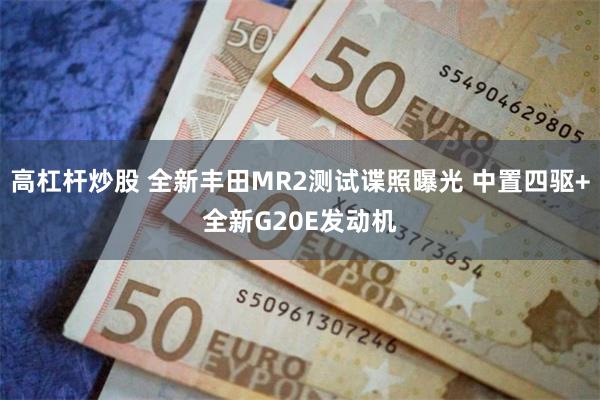 高杠杆炒股 全新丰田MR2测试谍照曝光 中置四驱+全新G20E发动机