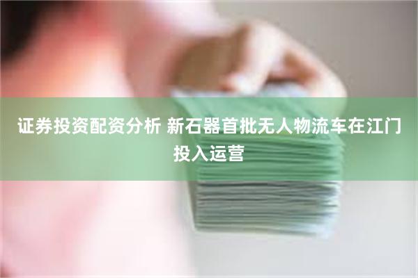 证券投资配资分析 新石器首批无人物流车在江门投入运营