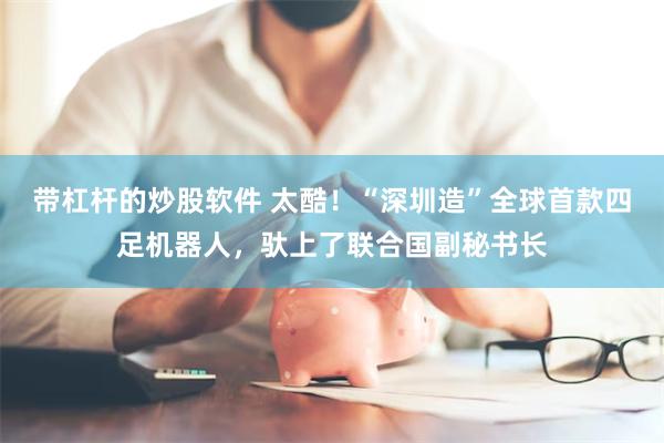 带杠杆的炒股软件 太酷！“深圳造”全球首款四足机器人，驮上了联合国副秘书长