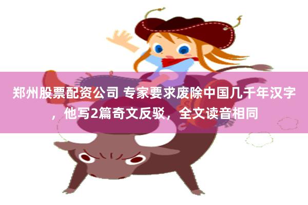 郑州股票配资公司 专家要求废除中国几千年汉字，他写2篇奇文反驳，全文读音相同