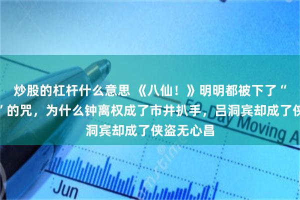 炒股的杠杆什么意思 《八仙！》明明都被下了“一世为贼”的咒，为什么钟离权成了市井扒手，吕洞宾却成了侠盗无心昌