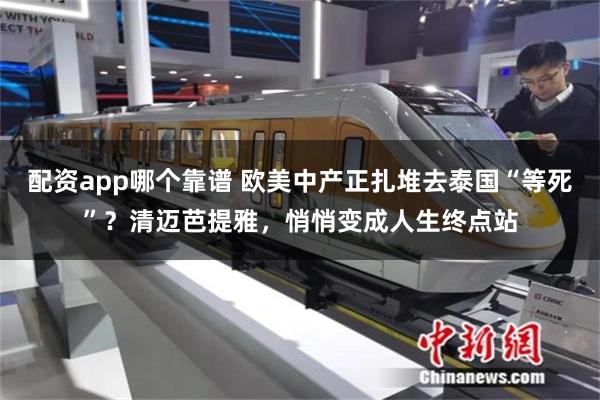 配资app哪个靠谱 欧美中产正扎堆去泰国“等死”？清迈芭提雅，悄悄变成人生终点站