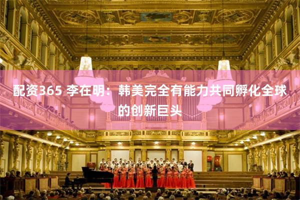 配资365 李在明:韩美完全有能力共同孵化全球的创新巨头