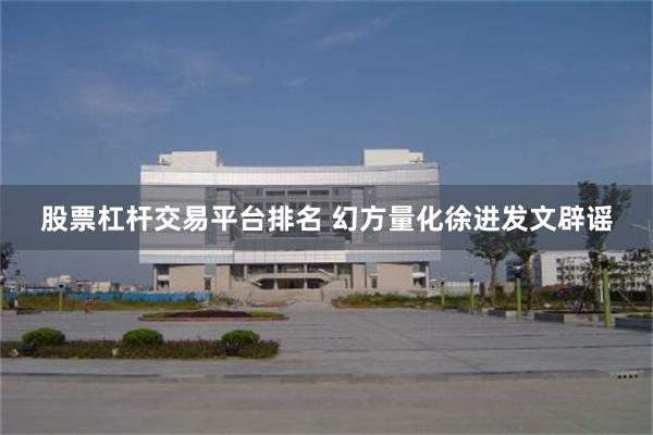 股票杠杆交易平台排名 幻方量化徐进发文辟谣