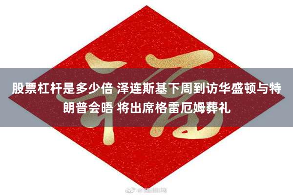 股票杠杆是多少倍 泽连斯基下周到访华盛顿与特朗普会晤 将出席格雷厄姆葬礼