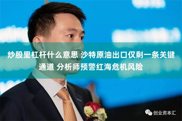 炒股里杠杆什么意思 沙特原油出口仅剩一条关键通道 分析师预警红海危机风险