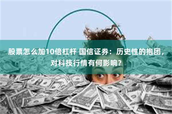 股票怎么加10倍杠杆 国信证券：历史性的抱团，对科技行情有何影响？