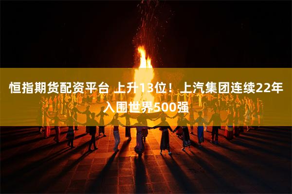 恒指期货配资平台 上升13位！上汽集团连续22年入围世界500强