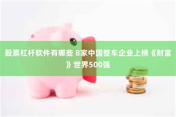 股票杠杆软件有哪些 8家中国整车企业上榜《财富》世界500强