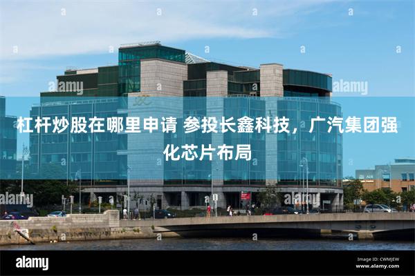杠杆炒股在哪里申请 参投长鑫科技，广汽集团强化芯片布局