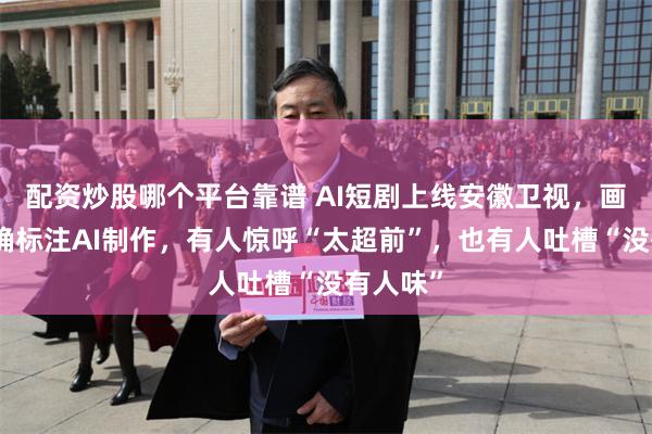 配资炒股哪个平台靠谱 AI短剧上线安徽卫视，画面上明确标注AI制作，有人惊呼“太超前”，也有人吐槽“没有人味”