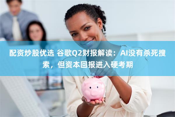 配资炒股优选 谷歌Q2财报解读：AI没有杀死搜索，但资本回报进入硬考期