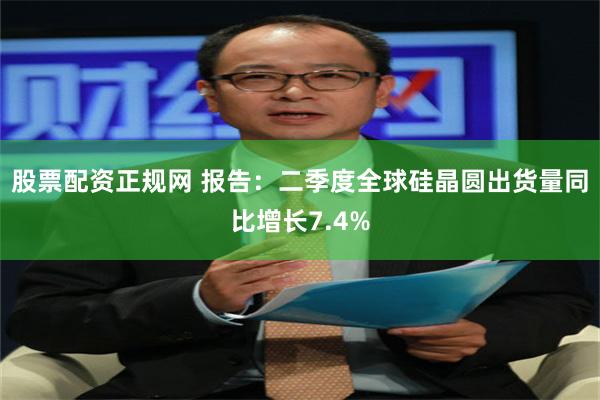 股票配资正规网 报告：二季度全球硅晶圆出货量同比增长7.4%
