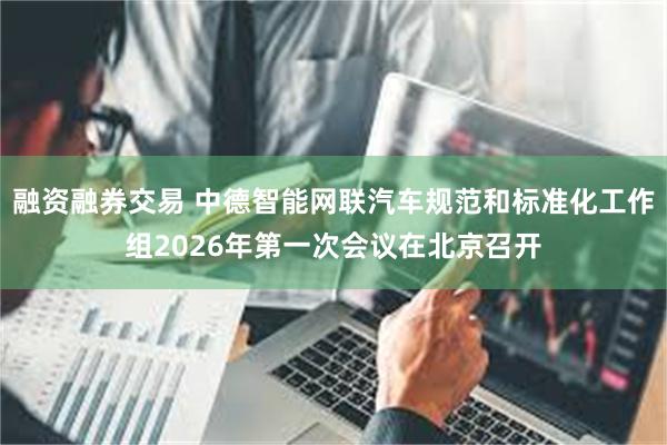 融资融券交易 中德智能网联汽车规范和标准化工作组2026年第一次会议在北京召开