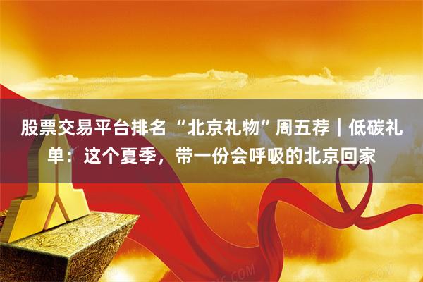 股票交易平台排名 “北京礼物”周五荐｜低碳礼单：这个夏季，带一份会呼吸的北京回家