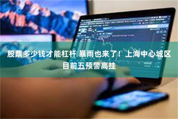 股票多少钱才能杠杆 暴雨也来了！上海中心城区目前五预警高挂