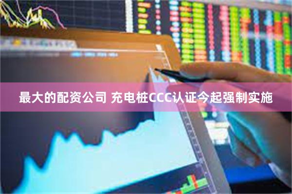 最大的配资公司 充电桩CCC认证今起强制实施