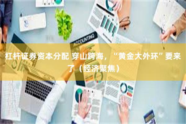 杠杆证券资本分配 穿山跨海，“黄金大外环”要来了（经济聚焦）