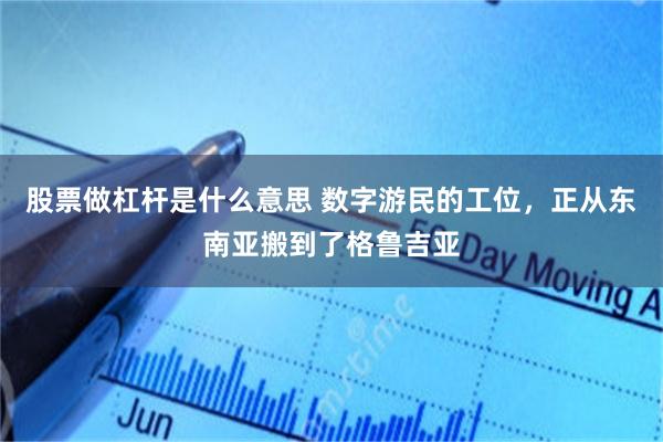 股票做杠杆是什么意思 数字游民的工位，正从东南亚搬到了格鲁吉亚