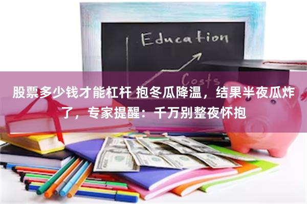股票多少钱才能杠杆 抱冬瓜降温，结果半夜瓜炸了，专家提醒：千万别整夜怀抱