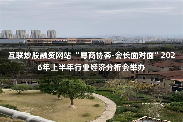 互联炒股融资网站 “粤商协荟·会长面对面”2026年上半年行业经济分析会举办