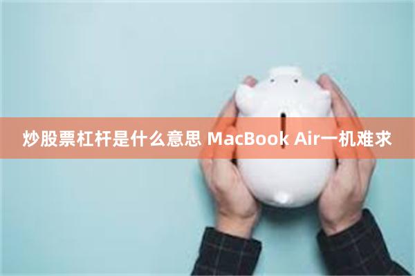 炒股票杠杆是什么意思 MacBook Air一机难求
