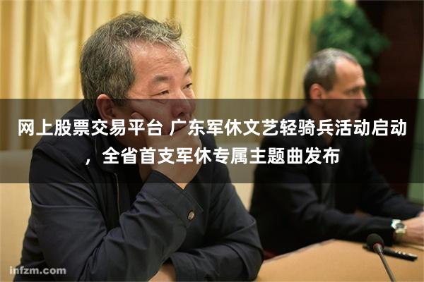 网上股票交易平台 广东军休文艺轻骑兵活动启动，全省首支军休专属主题曲发布