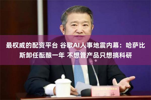 最权威的配资平台 谷歌AI人事地震内幕：哈萨比斯卸任酝酿一年 不想管产品只想搞科研