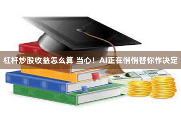 杠杆炒股收益怎么算 当心！AI正在悄悄替你作决定