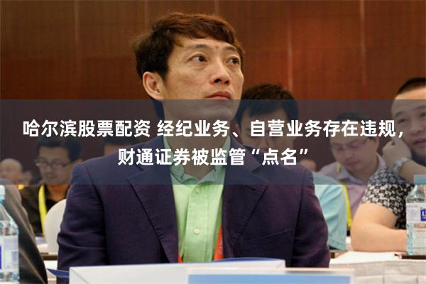 哈尔滨股票配资 经纪业务、自营业务存在违规，财通证券被监管“点名”