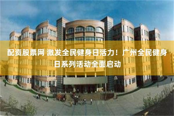 配资股票网 激发全民健身日活力!广州全民健身日系列活动全面启动