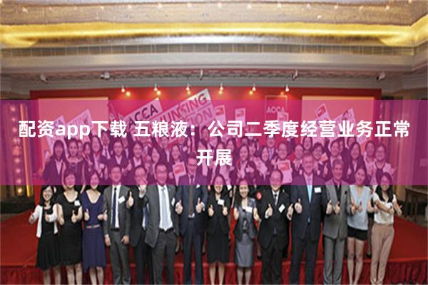 配资app下载 五粮液：公司二季度经营业务正常开展