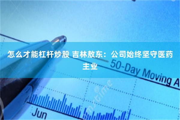 怎么才能杠杆炒股 吉林敖东：公司始终坚守医药主业