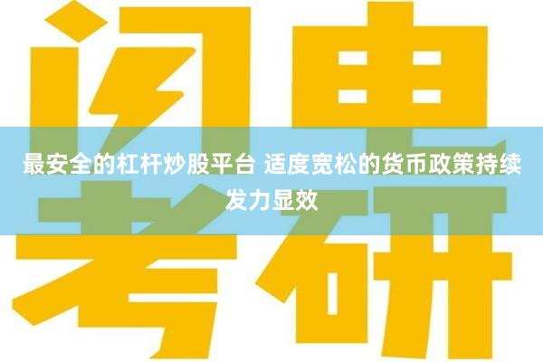 最安全的杠杆炒股平台 适度宽松的货币政策持续发力显效