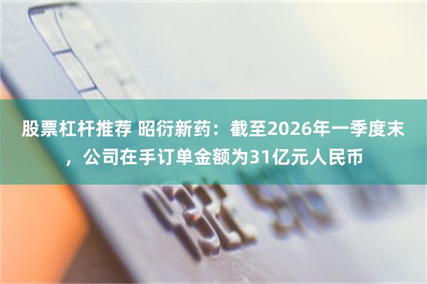 股票杠杆推荐 昭衍新药：截至2026年一季度末，公司在手订单金额为31亿元人民币