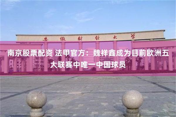 南京股票配资 法甲官方：魏祥鑫成为目前欧洲五大联赛中唯一中国球员