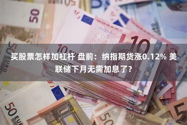 买股票怎样加杠杆 盘前：纳指期货涨0.12% 美联储下月无需加息了？